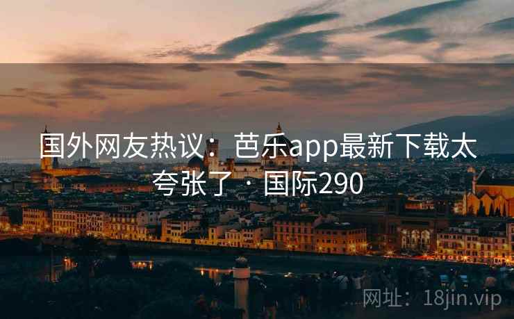 国外网友热议：芭乐app最新下载太夸张了 · 国际290