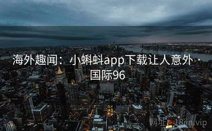 海外趣闻：小蝌蚪app下载让人意外 · 国际96