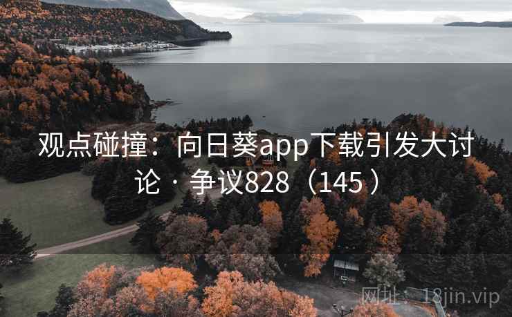 观点碰撞：向日葵app下载引发大讨论 · 争议828（145 ）