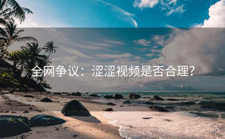 全网争议：涩涩视频是否合理？