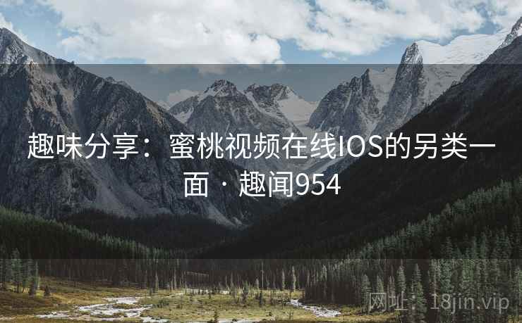 趣味分享：蜜桃视频在线IOS的另类一面 · 趣闻954