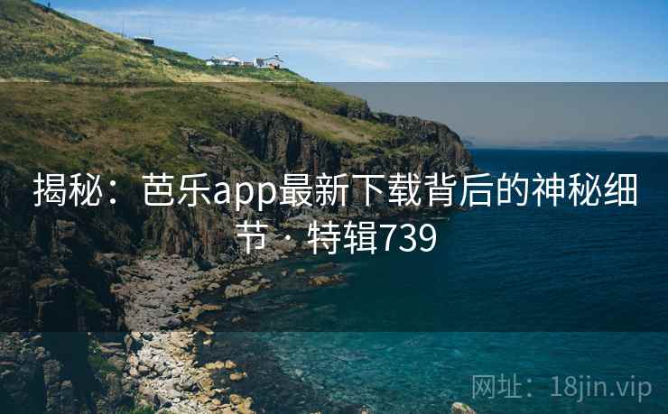 揭秘：芭乐app最新下载背后的神秘细节 · 特辑739